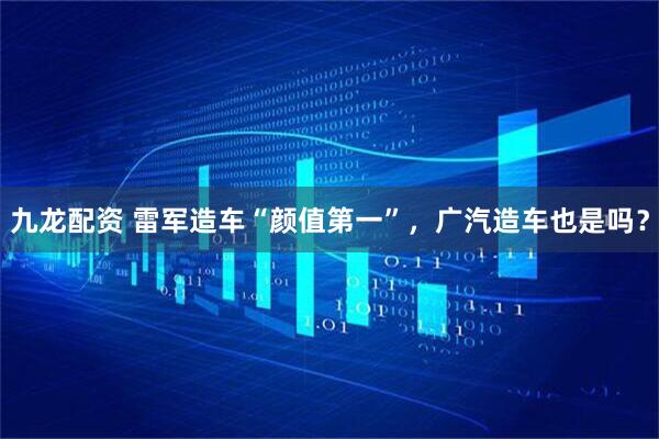 九龙配资 雷军造车“颜值第一”，广汽造车也是吗？