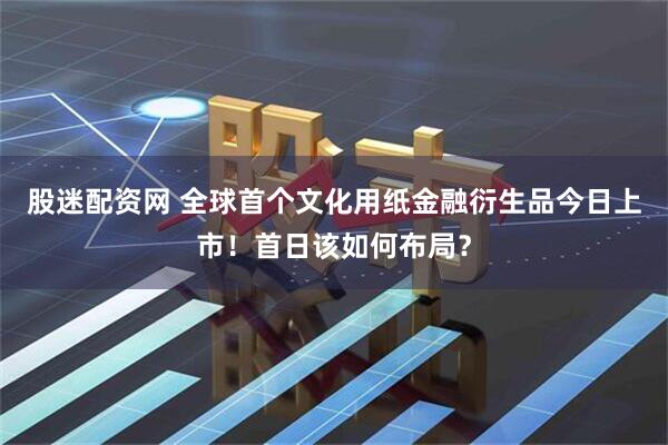 股迷配资网 全球首个文化用纸金融衍生品今日上市!首日该如何布局?