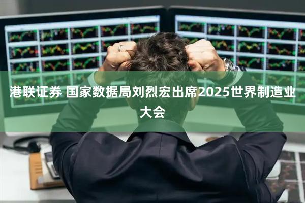 港联证券 国家数据局刘烈宏出席2025世界制造业大会