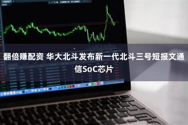 翻倍赚配资 华大北斗发布新一代北斗三号短报文通信SoC芯片