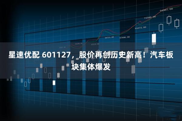 星速优配 601127，股价再创历史新高！汽车板块集体爆发