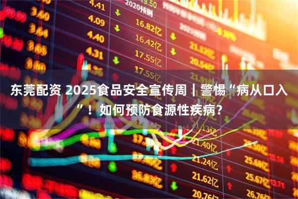 东莞配资 2025食品安全宣传周|警惕“病从口入”!如何预防食源性疾病?