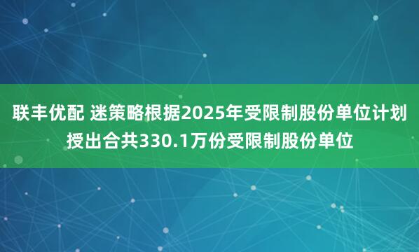 联丰优配 迷策略根据2025年受限制股份单位计划授出合共330.1万份受限制股份单位