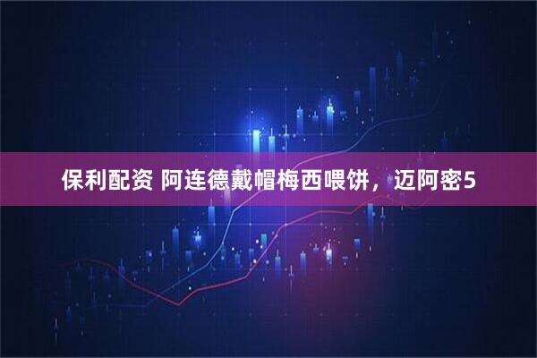 保利配资 阿连德戴帽梅西喂饼,迈阿密5