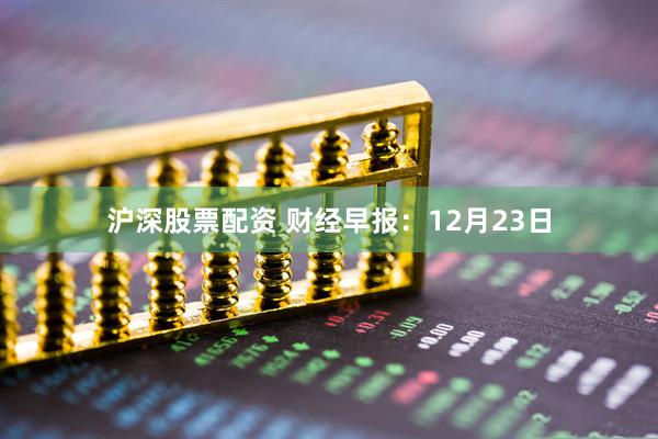 沪深股票配资 财经早报：12月23日