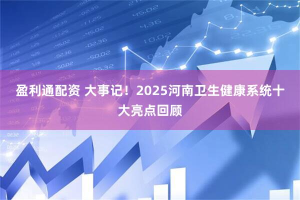盈利通配资 大事记！2025河南卫生健康系统十大亮点回顾