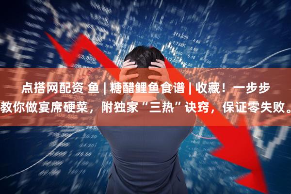 点搭网配资 鱼 | 糖醋鲤鱼食谱 | 收藏！一步步教你做宴席硬菜，附独家“三热”诀窍，保证零失败。