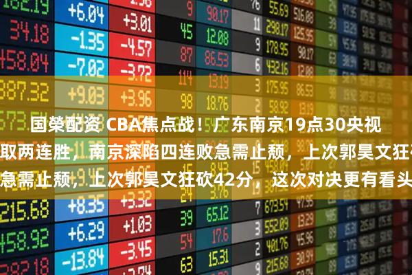 国榮配资 CBA焦点战！广东南京19点30央视播广东三外援火力凶猛豪取两连胜，南京深陷四连败急需止颓，上次郭昊文狂砍42分，这次对决更有看头