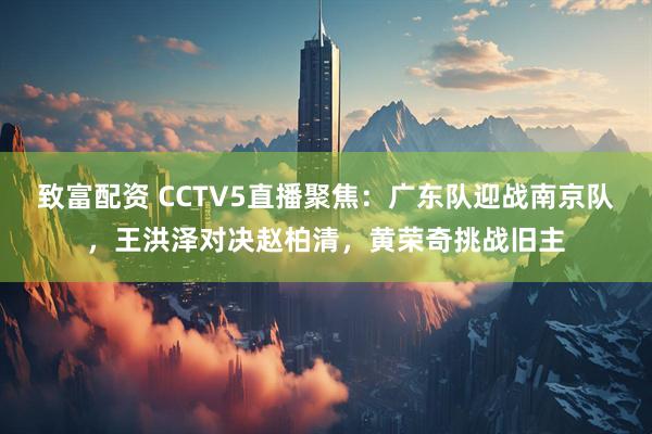 致富配资 CCTV5直播聚焦:广东队迎战南京队,王洪泽对决赵柏清,黄荣奇挑战旧主