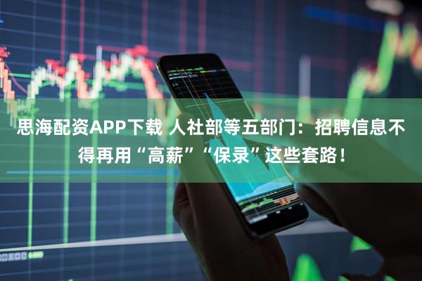思海配资APP下载 人社部等五部门：招聘信息不得再用“高薪”“保录”这些套路！