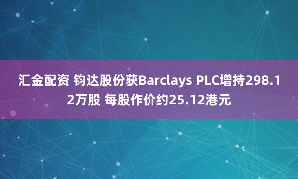 汇金配资 钧达股份获Barclays PLC增持298.12万股 每股作价约25.12港元