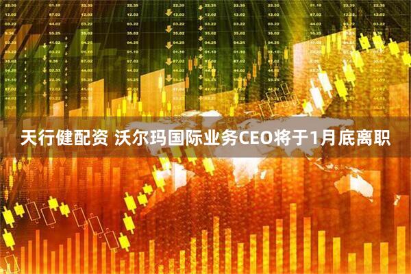 天行健配资 沃尔玛国际业务CEO将于1月底离职