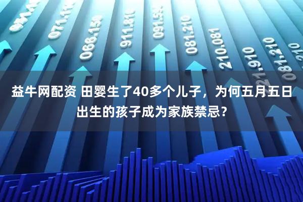 益牛网配资 田婴生了40多个儿子，为何五月五日出生的孩子成为家族禁忌？