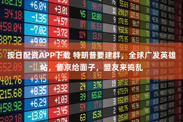 按日配资APP下载 特朗普要建群，全球广发英雄帖，普京给面子，盟友来捣乱