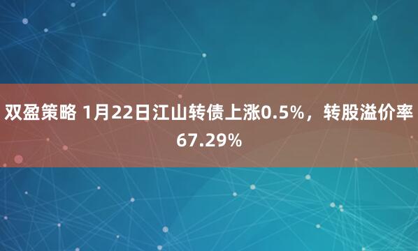 双盈策略 1月22日江山转债上涨0.5%，转股溢价率67.29%