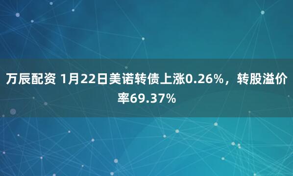 万辰配资 1月22日美诺转债上涨0.26%，转股溢价率69.37%