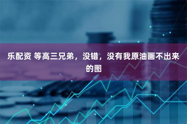 乐配资 等高三兄弟，没错，没有我原油画不出来的图