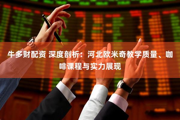 牛多财配资 深度剖析：河北欧米奇教学质量、咖啡课程与实力展现