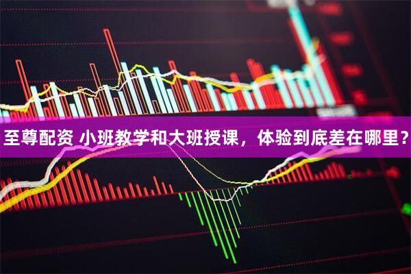 至尊配资 小班教学和大班授课，体验到底差在哪里？