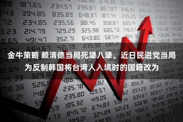 金牛策略 赖清德当局死犟八犟。近日民进党当局为反制韩国将台湾人入境时的国籍改为