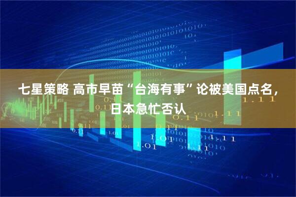 七星策略 高市早苗“台海有事”论被美国点名，日本急忙否认