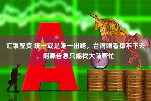 汇银配资 统一或是唯一出路，台湾眼看撑不下去，能源告急只能找大陆帮忙