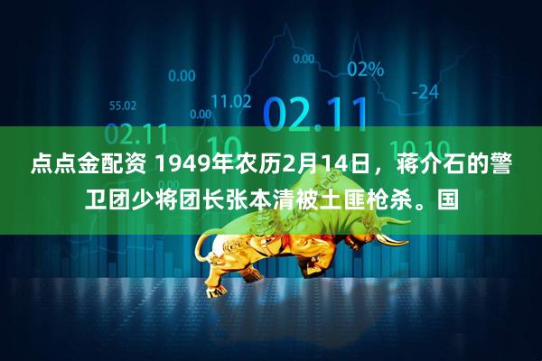点点金配资 1949年农历2月14日，蒋介石的警卫团少将团长张本清被土匪枪杀。国