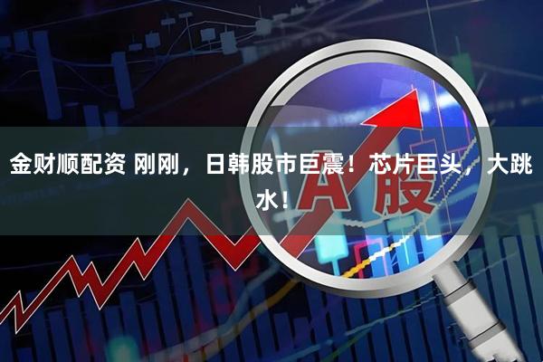 金财顺配资 刚刚，日韩股市巨震！芯片巨头，大跳水！